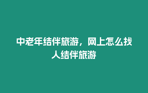 中老年結伴旅游，網上怎么找人結伴旅游