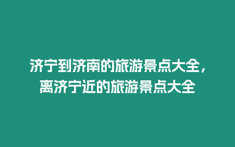 濟寧到濟南的旅游景點大全，離濟寧近的旅游景點大全