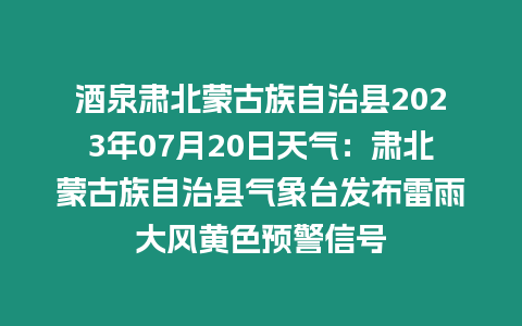 酒泉肅北蒙古族自治縣2023年07月20日天氣：肅北蒙古族自治縣氣象臺(tái)發(fā)布雷雨大風(fēng)黃色預(yù)警信號(hào)