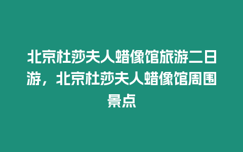 北京杜莎夫人蠟像館旅游二日游，北京杜莎夫人蠟像館周圍景點(diǎn)