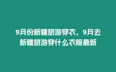 9月份新疆旅游穿衣，9月去新疆旅游穿什么衣服最新