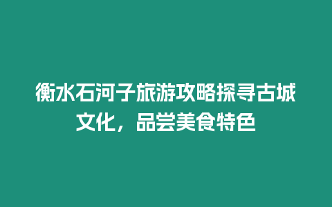 衡水石河子旅游攻略探尋古城文化，品嘗美食特色