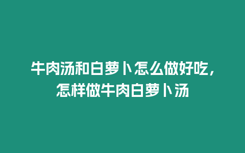 牛肉湯和白蘿卜怎么做好吃，怎樣做牛肉白蘿卜湯