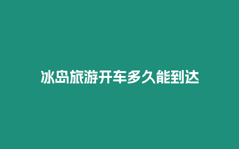 冰島旅游開車多久能到達