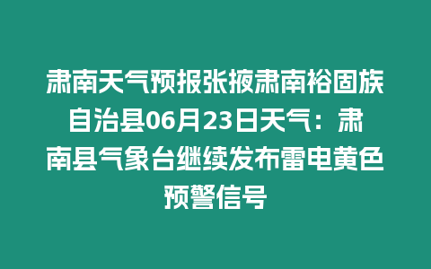 肅南天氣預報張掖肅南裕固族自治縣06月23日天氣：肅南縣氣象臺繼續發布雷電黃色預警信號