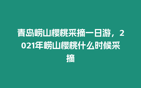 青島嶗山櫻桃采摘一日游，2021年嶗山櫻桃什么時候采摘