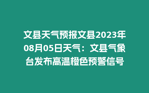 文縣天氣預報文縣2023年08月05日天氣：文縣氣象臺發(fā)布高溫橙色預警信號