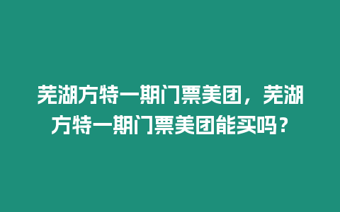 蕪湖方特一期門票美團，蕪湖方特一期門票美團能買嗎？