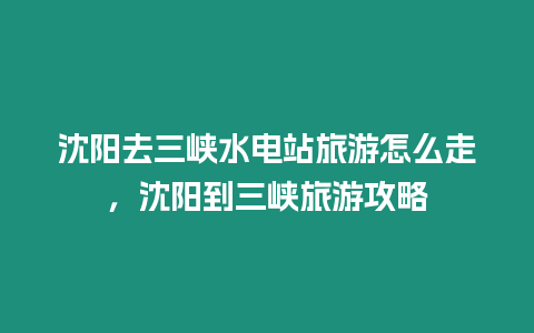 沈陽去三峽水電站旅游怎么走，沈陽到三峽旅游攻略