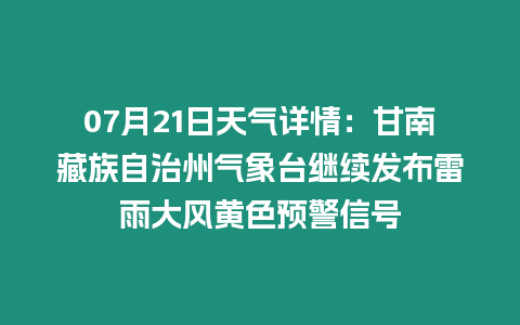 07月21日天氣詳情：甘南藏族自治州氣象臺繼續發布雷雨大風黃色預警信號