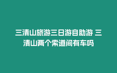 三清山旅游三日游自助游 三清山兩個索道間有車嗎