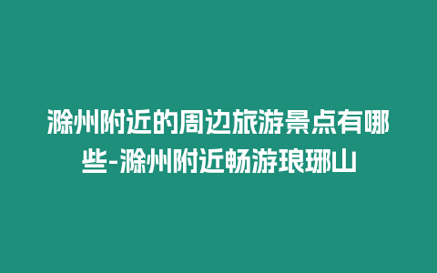 滁州附近的周邊旅游景點有哪些-滁州附近暢游瑯琊山