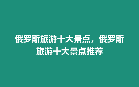 俄羅斯旅游十大景點，俄羅斯旅游十大景點推薦