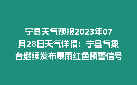 寧縣天氣預報2023年07月28日天氣詳情：寧縣氣象臺繼續發布暴雨紅色預警信號