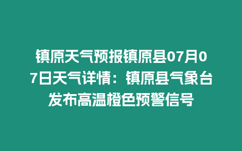 鎮原天氣預報鎮原縣07月07日天氣詳情：鎮原縣氣象臺發布高溫橙色預警信號