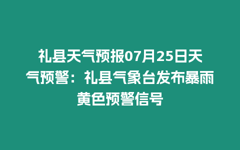 禮縣天氣預(yù)報07月25日天氣預(yù)警：禮縣氣象臺發(fā)布暴雨黃色預(yù)警信號