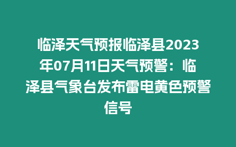 臨澤天氣預(yù)報(bào)臨澤縣2023年07月11日天氣預(yù)警：臨澤縣氣象臺(tái)發(fā)布雷電黃色預(yù)警信號(hào)