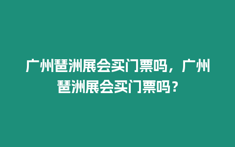 廣州琶洲展會買門票嗎，廣州琶洲展會買門票嗎？