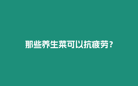 那些養生菜可以抗疲勞？