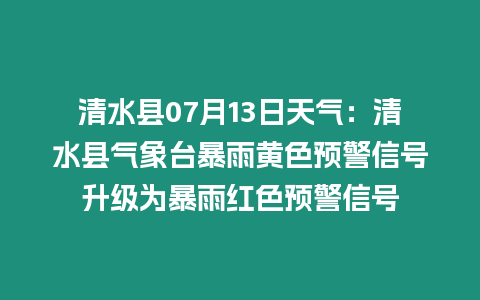 清水縣07月13日天氣：清水縣氣象臺暴雨黃色預警信號升級為暴雨紅色預警信號