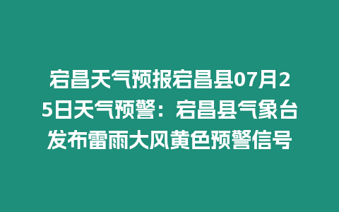 宕昌天氣預報宕昌縣07月25日天氣預警：宕昌縣氣象臺發布雷雨大風黃色預警信號