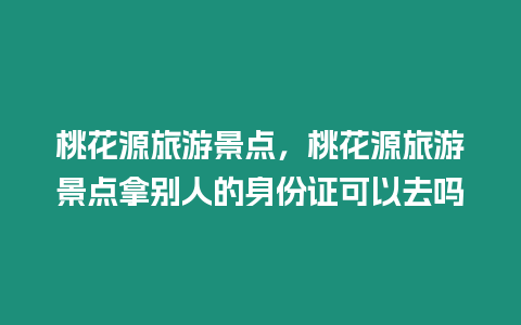 桃花源旅游景點(diǎn)，桃花源旅游景點(diǎn)拿別人的身份證可以去嗎