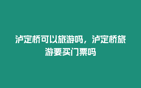 瀘定橋可以旅游嗎，瀘定橋旅游要買門票嗎