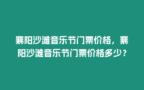 襄陽沙灘音樂節門票價格，襄陽沙灘音樂節門票價格多少？