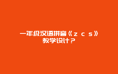 一年級漢語拼音《z c s》教學設計？