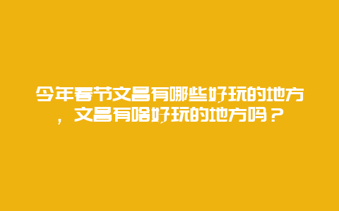 今年春節(jié)文昌有哪些好玩的地方，文昌有啥好玩的地方嗎？