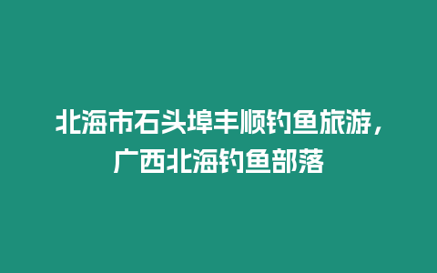 北海市石頭埠豐順釣魚旅游，廣西北海釣魚部落