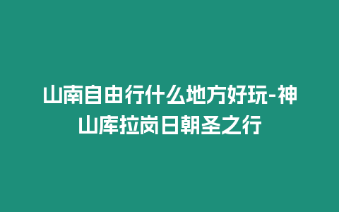 山南自由行什么地方好玩-神山庫拉崗日朝圣之行