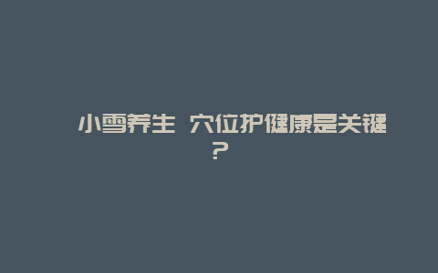 ?小雪養(yǎng)生 穴位護(hù)健康是關(guān)鍵？