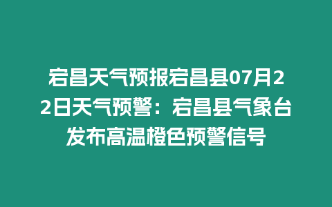 宕昌天氣預報宕昌縣07月22日天氣預警：宕昌縣氣象臺發布高溫橙色預警信號