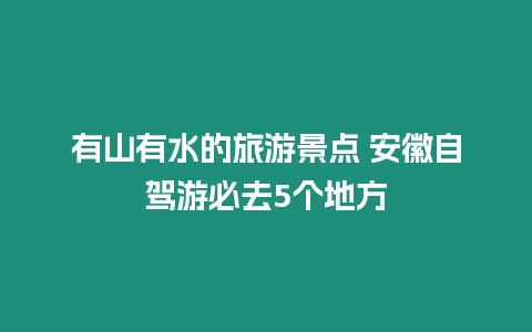 有山有水的旅游景點 安徽自駕游必去5個地方