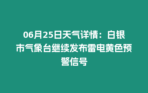 06月25日天氣詳情：白銀市氣象臺繼續發布雷電黃色預警信號