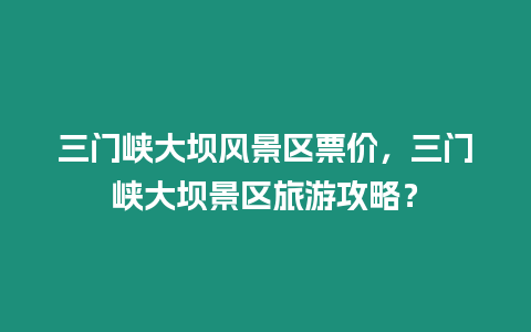 三門峽大壩風景區票價，三門峽大壩景區旅游攻略？