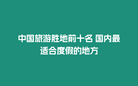 中國旅游勝地前十名 國內最適合度假的地方