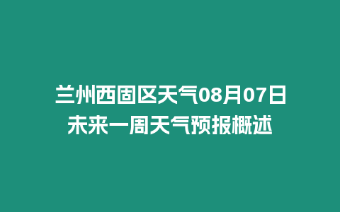 蘭州西固區天氣08月07日未來一周天氣預報概述