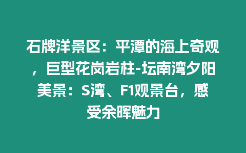 石牌洋景區：平潭的海上奇觀，巨型花崗巖柱-壇南灣夕陽美景：S灣、F1觀景臺，感受余暉魅力