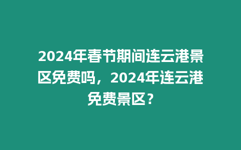 2024年春節期間連云港景區免費嗎，2024年連云港免費景區？