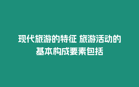 現代旅游的特征 旅游活動的基本構成要素包括