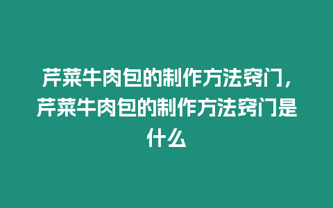 芹菜牛肉包的制作方法竅門，芹菜牛肉包的制作方法竅門是什么