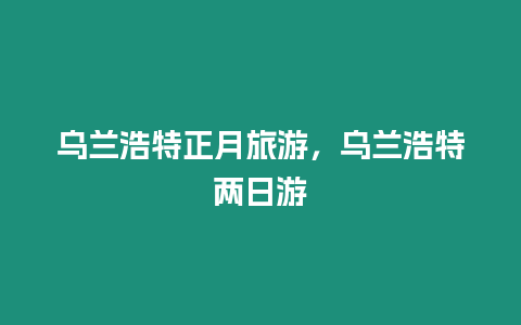 烏蘭浩特正月旅游，烏蘭浩特兩日游