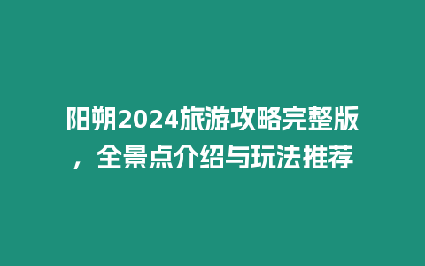 陽(yáng)朔2024旅游攻略完整版，全景點(diǎn)介紹與玩法推薦