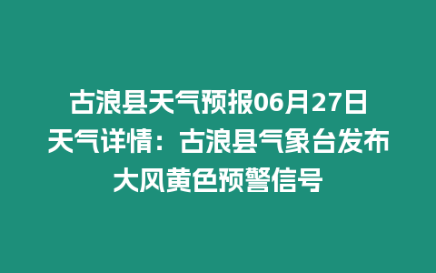 古浪縣天氣預報06月27日天氣詳情：古浪縣氣象臺發布大風黃色預警信號