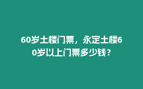 60歲土樓門票，永定土樓60歲以上門票多少錢？