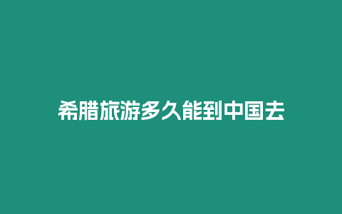 希臘旅游多久能到中國去