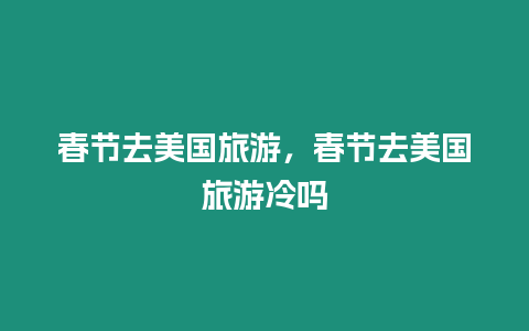 春節(jié)去美國旅游，春節(jié)去美國旅游冷嗎