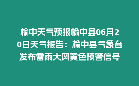 榆中天氣預報榆中縣06月20日天氣報告：榆中縣氣象臺發(fā)布雷雨大風黃色預警信號